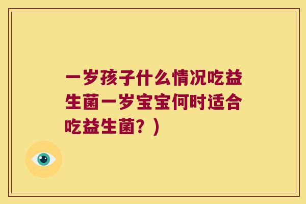 一岁孩子什么情况吃益生菌一岁宝宝何时适合吃益生菌?) 一岁孩子什么情况吃益生菌一岁宝宝何时适合吃益生菌?)