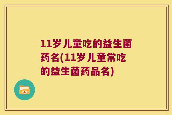11岁儿童吃的益生菌药名(11岁儿童常吃的益生菌药品名)