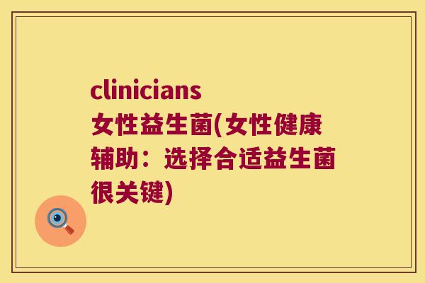 clinicians女性益生菌(女性健康辅助：选择合适益生菌很关键)