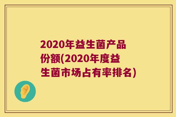 2020年益生菌产品份额(2020年度益生菌市场占有率排名)