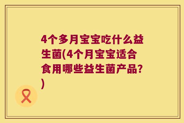 4个多月宝宝吃什么益生菌(4个月宝宝适合食用哪些益生菌产品？)