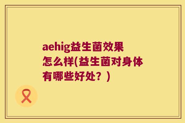 aehig益生菌效果怎么样(益生菌对身体有哪些好处？)
