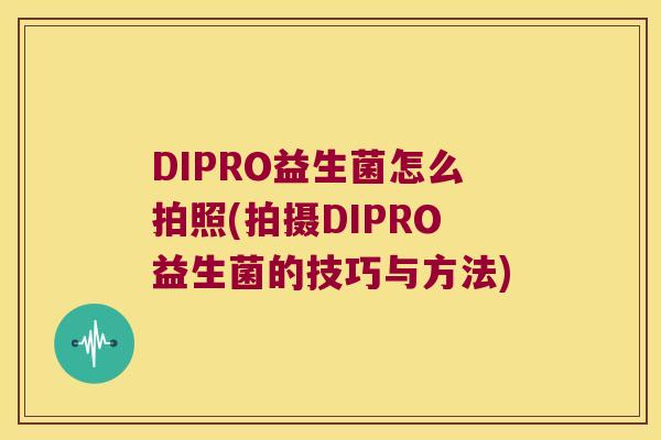 DIPRO益生菌怎么拍照(拍摄DIPRO益生菌的技巧与方法)