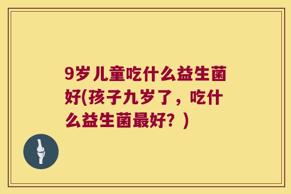 9岁儿童吃什么益生菌好(孩子九岁了,吃什么益生菌好?) 9岁儿童吃什么益生菌好(孩子九岁了,吃什么益生菌好?)