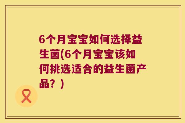 6个月宝宝如何选择益生菌(6个月宝宝该如何挑选适合的益生菌产品？)