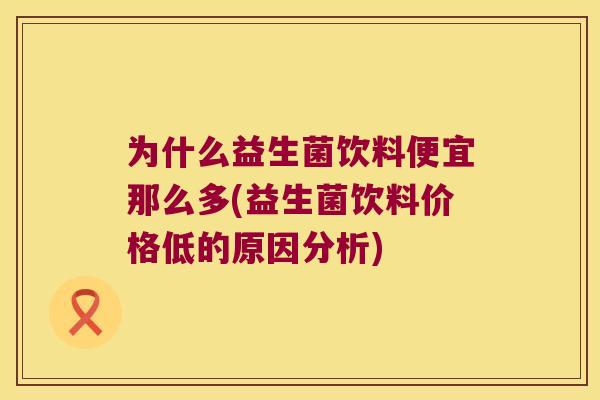 为什么益生菌饮料便宜那么多(益生菌饮料价格低的原因分析)