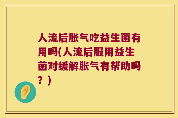 人流后胀气吃益生菌有用吗(人流后服用益生菌对缓解胀气有帮助吗？)