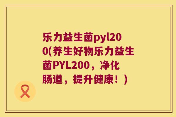 乐力益生菌pyl200(养生好物乐力益生菌PYL200，净化肠道，提升健康！)