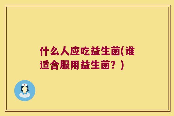 什么人应吃益生菌(谁适合服用益生菌?) 什么人应吃益生菌(谁适合服用益生菌?)