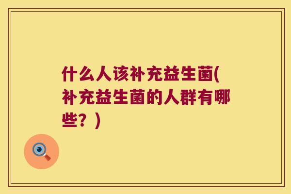 什么人该补充益生菌(补充益生菌的人群有哪些?) 什么人该补充益生菌(补充益生菌的人群有哪些?)