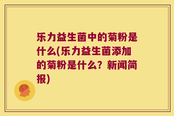 乐力益生菌中的菊粉是什么(乐力益生菌添加的菊粉是什么？新闻简报)