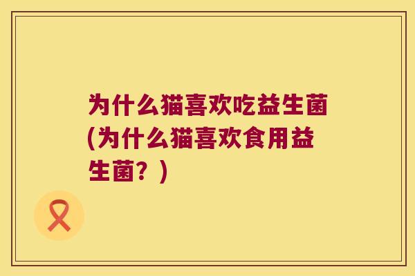 为什么猫喜欢吃益生菌(为什么猫喜欢食用益生菌？)