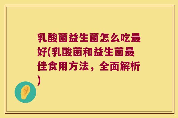 乳酸菌益生菌怎么吃好(乳酸菌和益生菌佳食用方法,全面解析) 乳酸菌益生菌怎么吃好(乳酸菌和益生菌佳食用方法,全面解析)