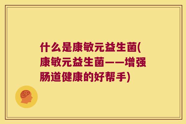 什么是康敏元益生菌(康敏元益生菌——增强肠道健康的好帮手) 什么是康敏元益生菌(康敏元益生菌——增强肠道健康的好帮手)
