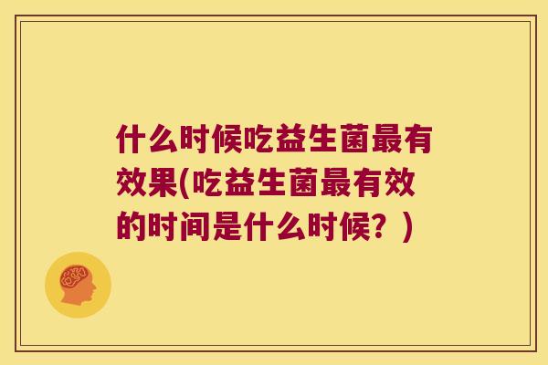 什么时候吃益生菌最有效果(吃益生菌最有效的时间是什么时候？)