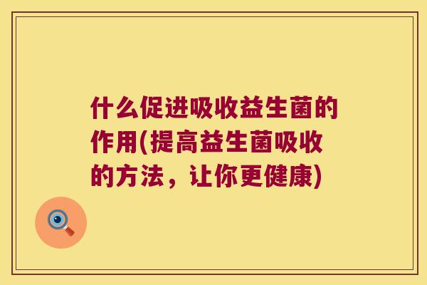 什么促进吸收益生菌的作用(提高益生菌吸收的方法，让你更健康)