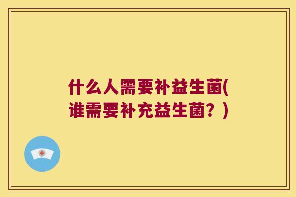 什么人需要补益生菌(谁需要补充益生菌？)