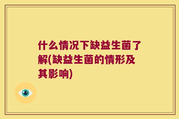 什么情况下缺益生菌了解(缺益生菌的情形及其影响)
