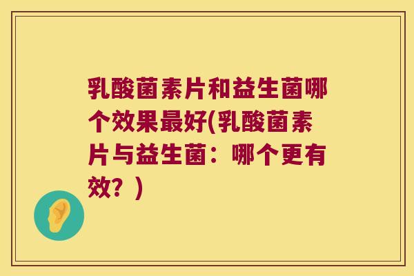 乳酸菌素片和益生菌哪个效果最好(乳酸菌素片与益生菌：哪个更有效？)