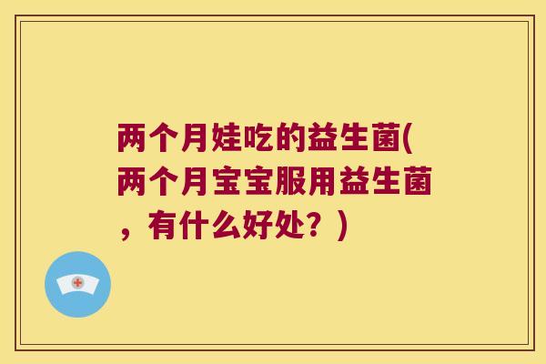 两个月娃吃的益生菌(两个月宝宝服用益生菌,有什么好处?) 两个月娃吃的益生菌(两个月宝宝服用益生菌,有什么好处?)