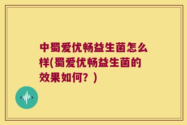 中蜀爱优畅益生菌怎么样(蜀爱优畅益生菌的效果如何？)