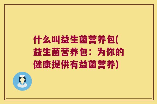 什么叫益生菌营养包(益生菌营养包：为你的健康提供有益菌营养)