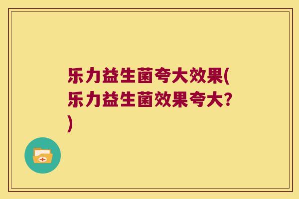 乐力益生菌夸大效果(乐力益生菌效果夸大？)