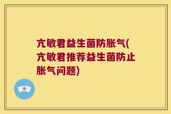 亢敏君益生菌防(亢敏君推荐益生菌防止问题) 亢敏君益生菌防(亢敏君推荐益生菌防止问题)