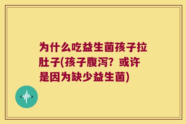 为什么吃益生菌孩子拉肚子(孩子腹泻？或许是因为缺少益生菌)