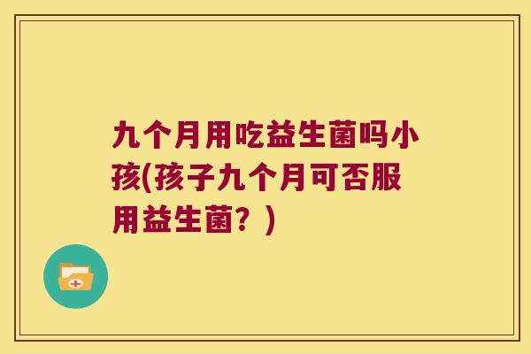 九个月用吃益生菌吗小孩(孩子九个月可否服用益生菌？)