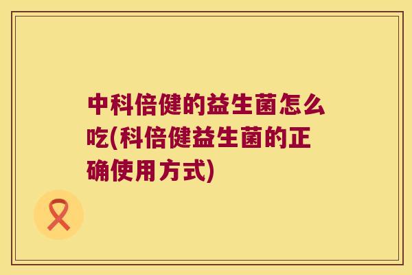 中科倍健的益生菌怎么吃(科倍健益生菌的正确使用方式)