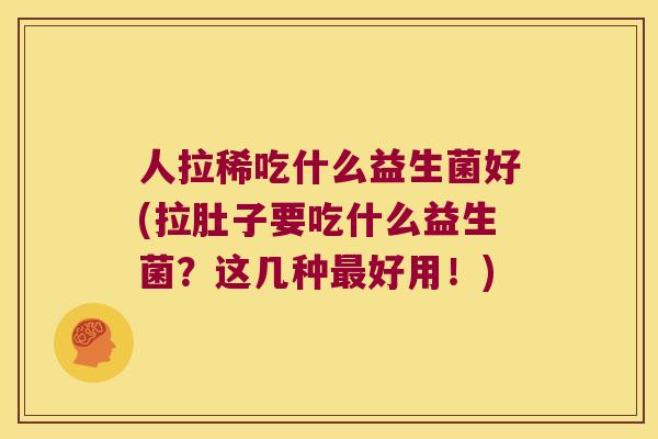 人拉稀吃什么益生菌好(拉肚子要吃什么益生菌?这几种好用!) 人拉稀吃什么益生菌好(拉肚子要吃什么益生菌?这几种好用!)