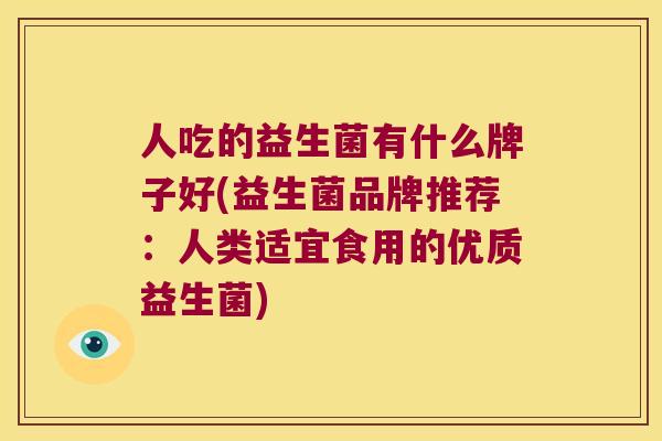 人吃的益生菌有什么牌子好(益生菌品牌推荐：人类适宜食用的优质益生菌)