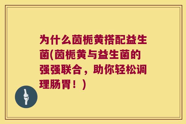 为什么茵栀黄搭配益生菌(茵栀黄与益生菌的强强联合，助你轻松调理肠胃！)