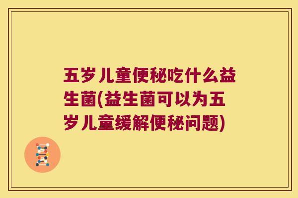 五岁儿童吃什么益生菌(益生菌可以为五岁儿童缓解问题) 五岁儿童吃什么益生菌(益生菌可以为五岁儿童缓解问题)
