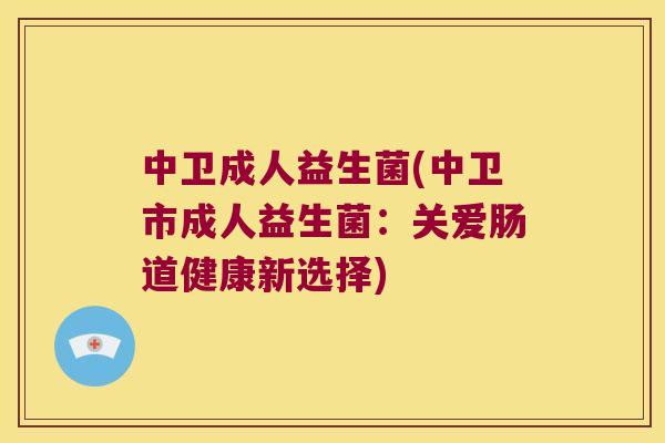 中卫成人益生菌(中卫市成人益生菌：关爱肠道健康新选择)