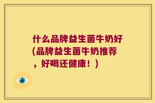 什么品牌益生菌牛奶好(品牌益生菌牛奶推荐，好喝还健康！)