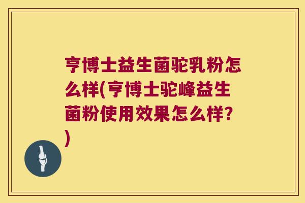 亨博士益生菌驼乳粉怎么样(亨博士驼峰益生菌粉使用效果怎么样？)