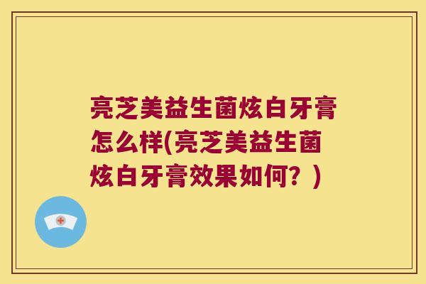 亮芝美益生菌炫白牙膏怎么样(亮芝美益生菌炫白牙膏效果如何？)