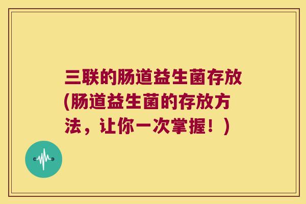三联的肠道益生菌存放(肠道益生菌的存放方法，让你一次掌握！)