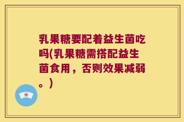 乳果糖要配着益生菌吃吗(乳果糖需搭配益生菌食用，否则效果减弱。)