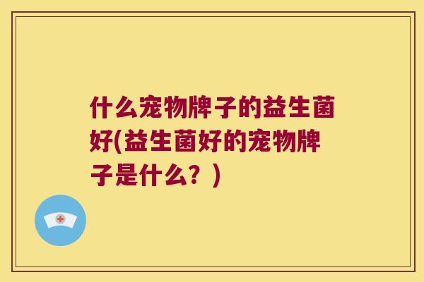 什么宠物牌子的益生菌好(益生菌好的宠物牌子是什么？)