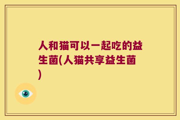 人和猫可以一起吃的益生菌(人猫共享益生菌)