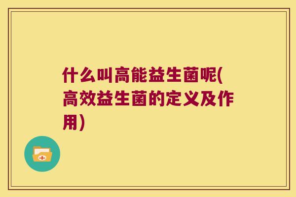 什么叫高能益生菌呢(高效益生菌的定义及作用)