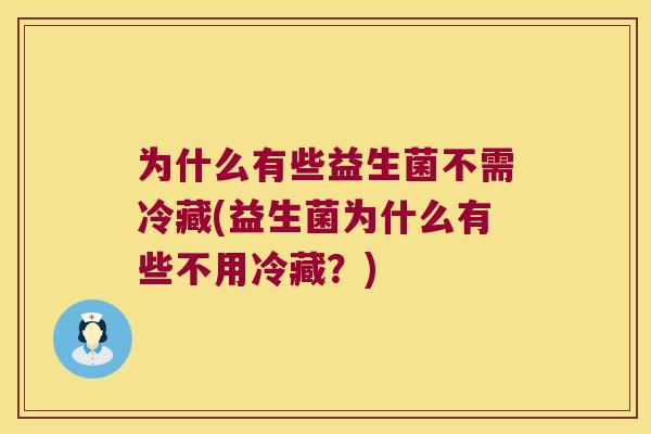为什么有些益生菌不需冷藏(益生菌为什么有些不用冷藏？)