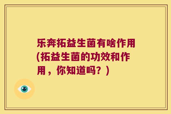 乐奔拓益生菌有啥作用(拓益生菌的功效和作用，你知道吗？)