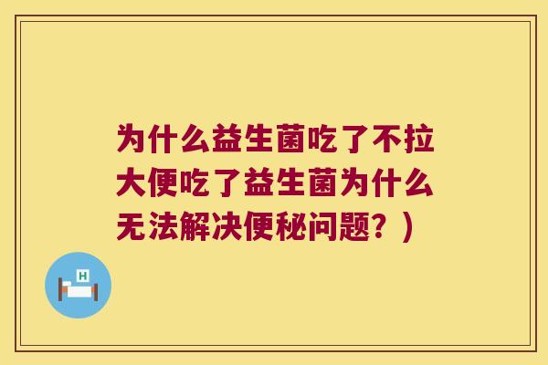 为什么益生菌吃了不拉大便吃了益生菌为什么无法解决问题?) 为什么益生菌吃了不拉大便吃了益生菌为什么无法解决问题?)