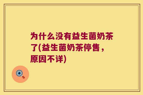 为什么没有益生菌奶茶了(益生菌奶茶停售，原因不详)