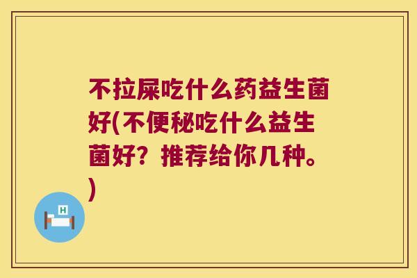 不拉屎吃什么药益生菌好(不吃什么益生菌好？推荐给你几种。)