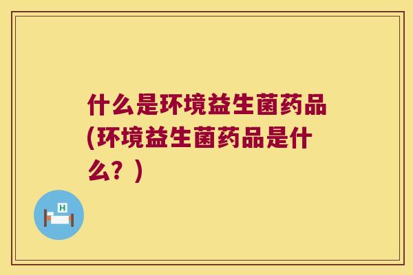 什么是环境益生菌药品(环境益生菌药品是什么？)